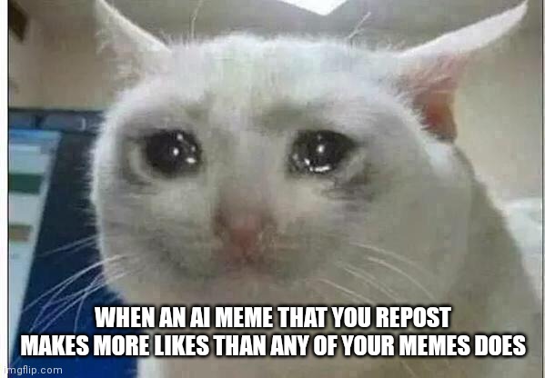 This is fine (╥﹏╥) |  WHEN AN AI MEME THAT YOU REPOST MAKES MORE LIKES THAN ANY OF YOUR MEMES DOES | image tagged in crying cat,ai meme,upvotes,meme | made w/ Imgflip meme maker