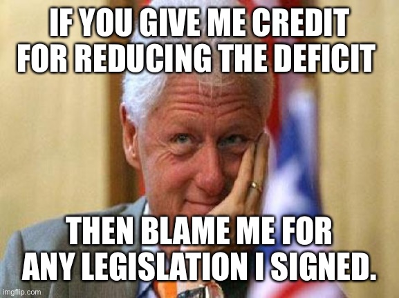 smiling bill clinton | IF YOU GIVE ME CREDIT FOR REDUCING THE DEFICIT THEN BLAME ME FOR ANY LEGISLATION I SIGNED. | image tagged in smiling bill clinton | made w/ Imgflip meme maker