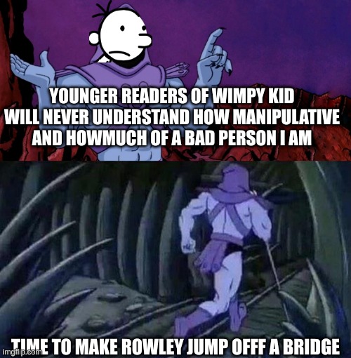 he man skeleton advices | YOUNGER READERS OF WIMPY KID WILL NEVER UNDERSTAND HOW MANIPULATIVE AND HOWMUCH OF A BAD PERSON I AM; TIME TO MAKE ROWLEY JUMP OFFF A BRIDGE | image tagged in he man skeleton advices | made w/ Imgflip meme maker