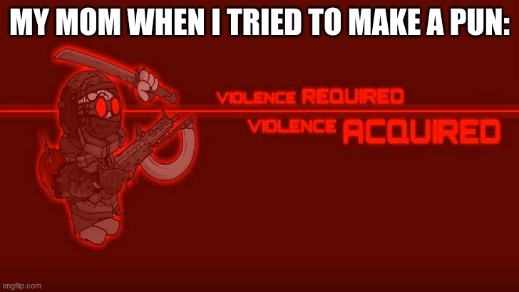 Violence Required Violence Acquired | MY MOM WHEN I TRIED TO MAKE A PUN: | image tagged in violence required violence acquired | made w/ Imgflip meme maker