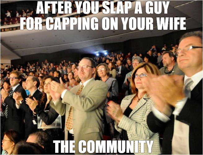 SATISFACTION | AFTER YOU SLAP A GUY FOR CAPPING ON YOUR WIFE; THE COMMUNITY | image tagged in applaud,memes | made w/ Imgflip meme maker