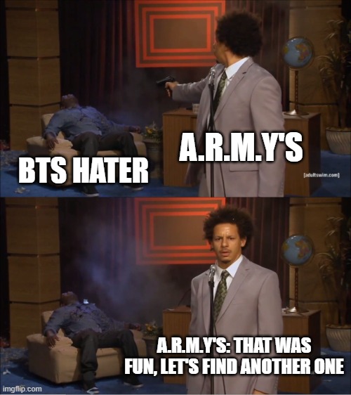 A.R.M.Y life tho | A.R.M.Y'S; BTS HATER; A.R.M.Y'S: THAT WAS FUN, LET'S FIND ANOTHER ONE | image tagged in btsmeme,bts,meme | made w/ Imgflip meme maker