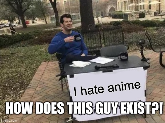 Change My Mind Meme | I hate anime; HOW DOES THIS GUY EXIST?! | image tagged in memes,change my mind | made w/ Imgflip meme maker
