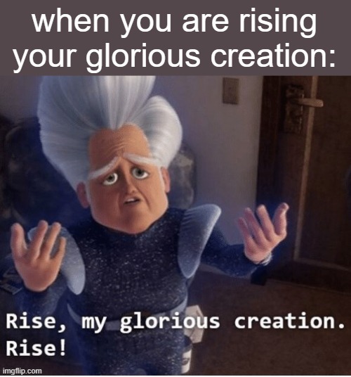 RISE |  when you are rising your glorious creation: | image tagged in rise my glorious creation | made w/ Imgflip meme maker