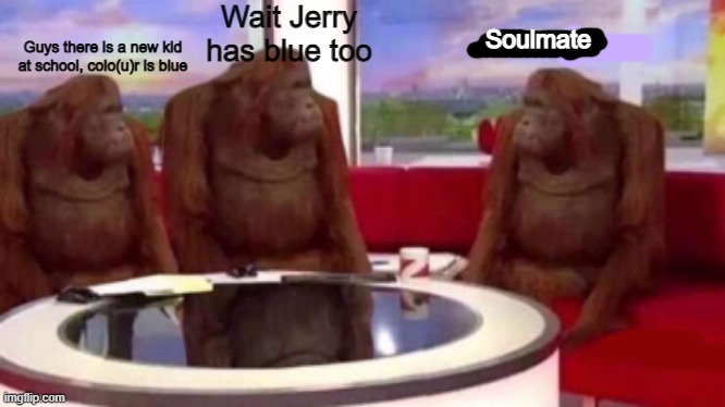 Pov videos be like | Wait Jerry has blue too; Soulmate; Guys there is a new kid at school, colo(u)r is blue | image tagged in where banana blank,soulmates | made w/ Imgflip meme maker