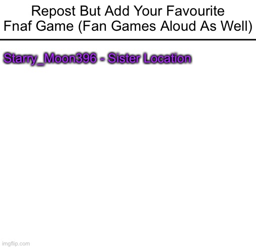 Repost But Add Your Favourite Fnaf Game (Fan Games Aloud As Well); Starry_Moon396 - Sister Location | image tagged in blank white template,repost,fnaf | made w/ Imgflip meme maker