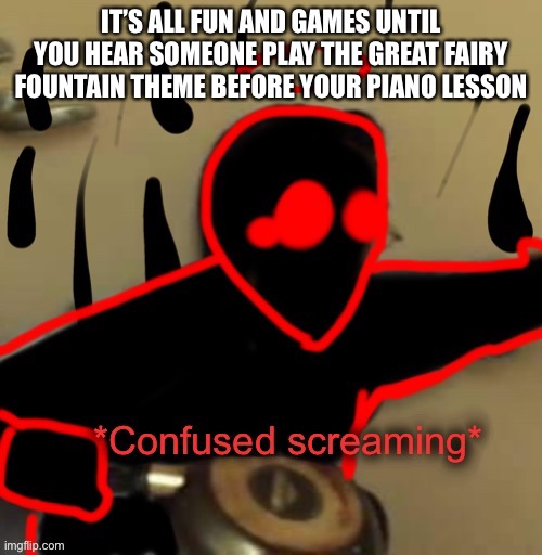 Auditor confused screaming | IT’S ALL FUN AND GAMES UNTIL YOU HEAR SOMEONE PLAY THE GREAT FAIRY FOUNTAIN THEME BEFORE YOUR PIANO LESSON | image tagged in auditor confused screaming | made w/ Imgflip meme maker