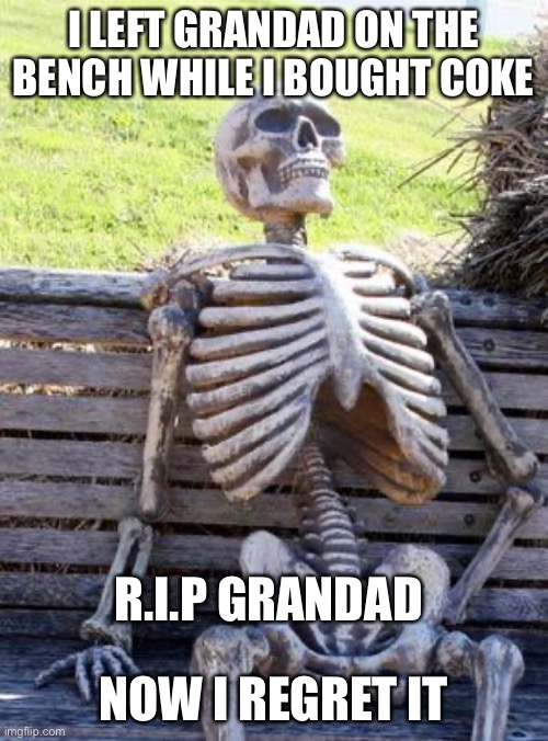 R.I.P Grandad |  I LEFT GRANDAD ON THE BENCH WHILE I BOUGHT COKE; NOW I REGRET IT; R.I.P GRANDAD | image tagged in memes,waiting skeleton | made w/ Imgflip meme maker