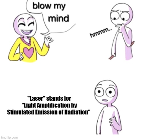 Huh ? | "Laser" stands for "Light Amplification by Stimulated Emission of Radiation" | image tagged in blow my mind,memes,funny memes,mindblown,wow | made w/ Imgflip meme maker