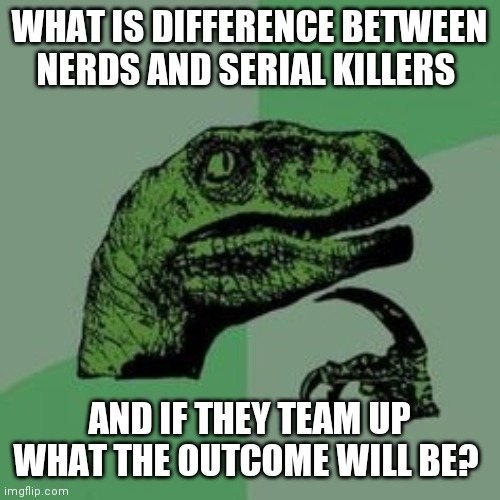 That will be scary! | WHAT IS DIFFERENCE BETWEEN NERDS AND SERIAL KILLERS; AND IF THEY TEAM UP WHAT THE OUTCOME WILL BE? | image tagged in time raptor,funny,memes | made w/ Imgflip meme maker