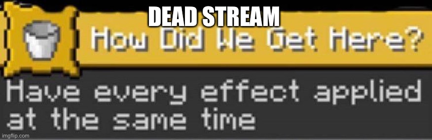 how did we get here | DEAD STREAM | image tagged in how did we get here | made w/ Imgflip meme maker