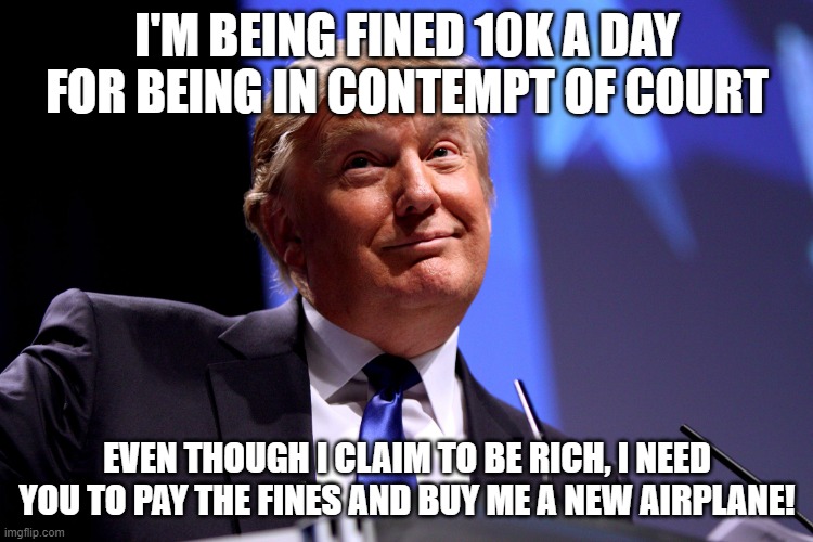 Donald Trump No2 | I'M BEING FINED 10K A DAY FOR BEING IN CONTEMPT OF COURT; EVEN THOUGH I CLAIM TO BE RICH, I NEED YOU TO PAY THE FINES AND BUY ME A NEW AIRPLANE! | image tagged in donald trump no2 | made w/ Imgflip meme maker