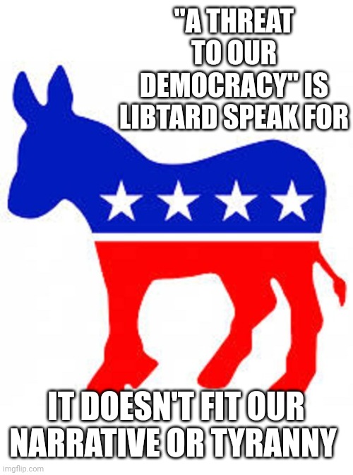 Democrat donkey | "A THREAT TO OUR DEMOCRACY" IS LIBTARD SPEAK FOR; IT DOESN'T FIT OUR NARRATIVE OR TYRANNY | image tagged in democrat donkey | made w/ Imgflip meme maker