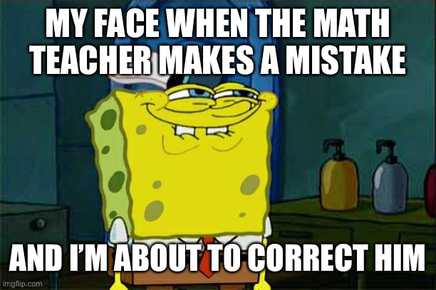 I have done this so many times it’s not funny | MY FACE WHEN THE MATH TEACHER MAKES A MISTAKE; AND I’M ABOUT TO CORRECT HIM | image tagged in memes,don't you squidward | made w/ Imgflip meme maker