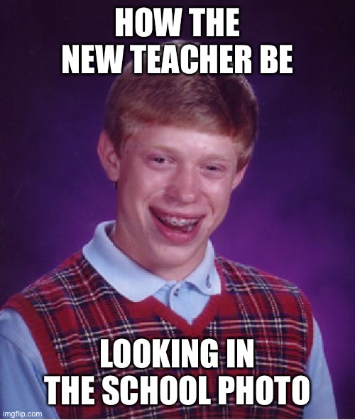 School photos be like | HOW THE NEW TEACHER BE; LOOKING IN THE SCHOOL PHOTO | image tagged in memes,bad luck brian | made w/ Imgflip meme maker