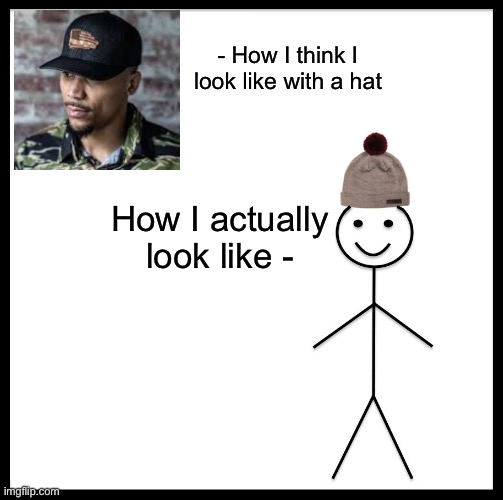 Be Like Bill | - How I think I look like with a hat; How I actually look like - | image tagged in memes,be like bill,funny | made w/ Imgflip meme maker