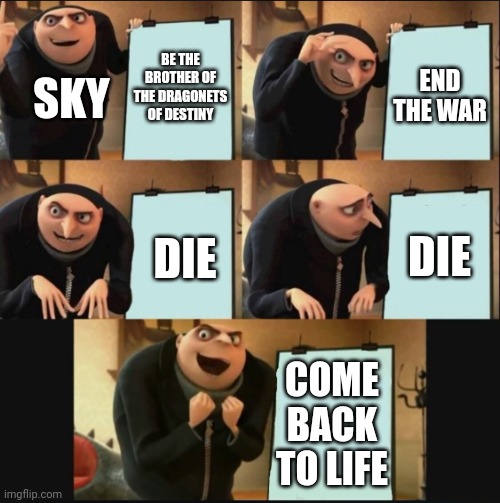 From my Wings of Fire fanfic series "Wings of Light" | BE THE BROTHER OF THE DRAGONETS OF DESTINY; END THE WAR; SKY; DIE; DIE; COME BACK TO LIFE | image tagged in 5 panel gru meme | made w/ Imgflip meme maker