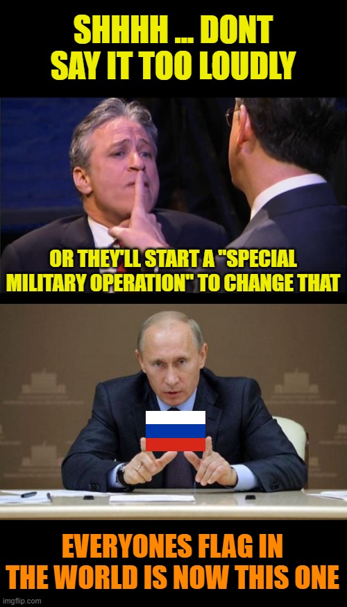 SHHHH ... DONT SAY IT TOO LOUDLY OR THEY'LL START A "SPECIAL MILITARY OPERATION" TO CHANGE THAT EVERYONES FLAG IN THE WORLD IS NOW THIS ONE | image tagged in shhhhhh,memes,vladimir putin | made w/ Imgflip meme maker