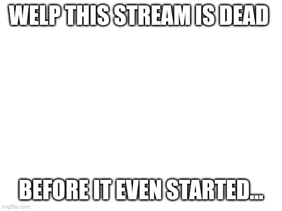 *cries* | WELP THIS STREAM IS DEAD; BEFORE IT EVEN STARTED... | image tagged in blank white template | made w/ Imgflip meme maker
