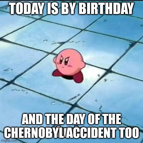 haha chernobyl accident and my birthday go brrrr | TODAY IS BY BIRTHDAY; AND THE DAY OF THE CHERNOBYL ACCIDENT TOO | made w/ Imgflip meme maker
