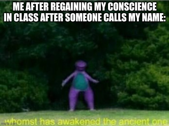 I will just be zoning off when this happens | ME AFTER REGAINING MY CONSCIENCE IN CLASS AFTER SOMEONE CALLS MY NAME: | image tagged in whomst has awakened the ancient one | made w/ Imgflip meme maker