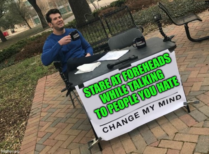 Oui ? Oui  ! | STARE AT FOREHEADS WHILE TALKING TO PEOPLE YOU HATE | image tagged in change my mind crowder | made w/ Imgflip meme maker