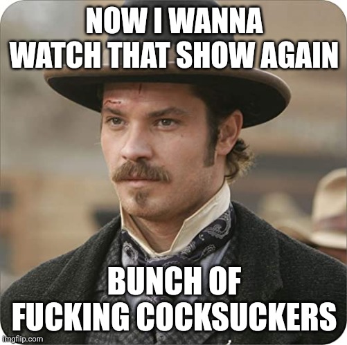 Bullock Deadwood | NOW I WANNA WATCH THAT SHOW AGAIN BUNCH OF FUCKING COCKSUCKERS | image tagged in bullock deadwood | made w/ Imgflip meme maker