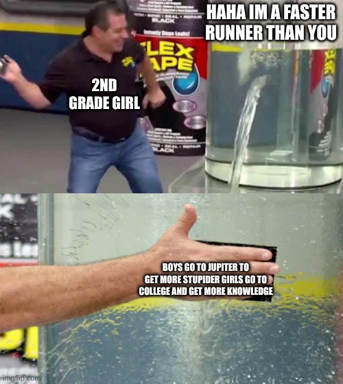 Flex Tape | HAHA IM A FASTER RUNNER THAN YOU; 2ND GRADE GIRL; BOYS GO TO JUPITER TO GET MORE STUPIDER GIRLS GO TO COLLEGE AND GET MORE KNOWLEDGE | image tagged in flex tape | made w/ Imgflip meme maker