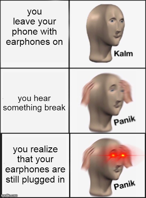 this happened to me once, you? | you leave your phone with earphones on; you hear something break; you realize that your earphones are still plugged in | image tagged in kalm panik,panik calm panik | made w/ Imgflip meme maker