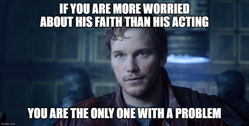 Truth Bomb | IF YOU ARE MORE WORRIED ABOUT HIS FAITH THAN HIS ACTING; YOU ARE THE ONLY ONE WITH A PROBLEM | image tagged in starlord meme,truth bomb,i support chris pratt,faith,christianity,discrimination | made w/ Imgflip meme maker