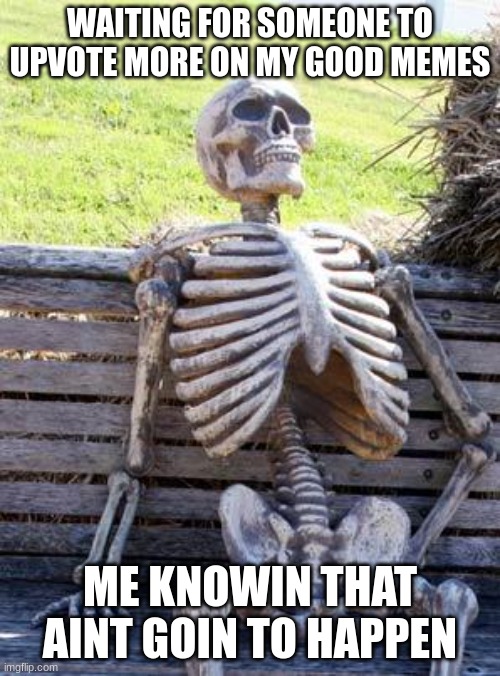 Waiting Skeleton | WAITING FOR SOMEONE TO UPVOTE MORE ON MY GOOD MEMES; ME KNOWIN THAT AINT GOIN TO HAPPEN | image tagged in memes,waiting skeleton | made w/ Imgflip meme maker