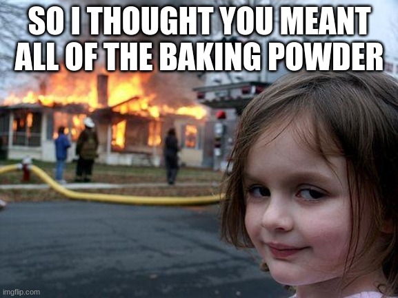 Disaster Girl | SO I THOUGHT YOU MEANT ALL OF THE BAKING POWDER | image tagged in memes,disaster girl | made w/ Imgflip meme maker