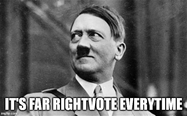 Hitler looking up and right and smiling | IT'S FAR RIGHTVOTE EVERYTIME | image tagged in hitler looking up and right and smiling | made w/ Imgflip meme maker