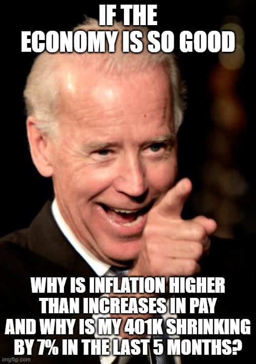 Biden's great economy |  IF THE ECONOMY IS SO GOOD; WHY IS INFLATION HIGHER THAN INCREASES IN PAY AND WHY IS MY 401K SHRINKING BY 7% IN THE LAST 5 MONTHS? | image tagged in memes,smilin biden,biden's economy | made w/ Imgflip meme maker