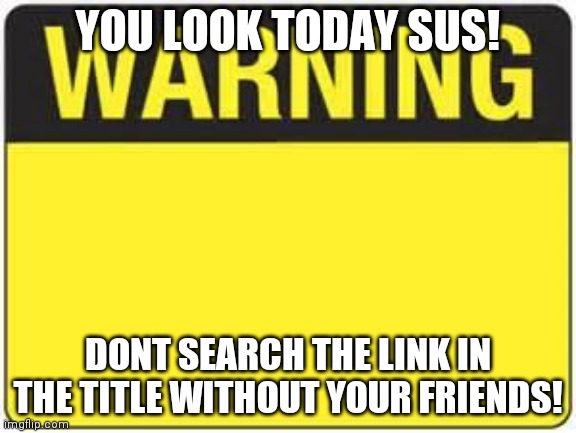 ONLY WITH FRIENDS: https://www.theraleighregister.com/only-with-your-friends.html | YOU LOOK TODAY SUS! DONT SEARCH THE LINK IN THE TITLE WITHOUT YOUR FRIENDS! | image tagged in blank warning sign,sus,prank,funny,friends,girlfriend | made w/ Imgflip meme maker