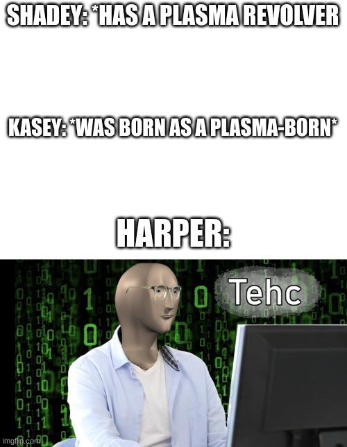 Plasma borns are basically people who has plasma powers | SHADEY: *HAS A PLASMA REVOLVER; KASEY: *WAS BORN AS A PLASMA-BORN*; HARPER: | image tagged in blank white template,tehc,yes | made w/ Imgflip meme maker