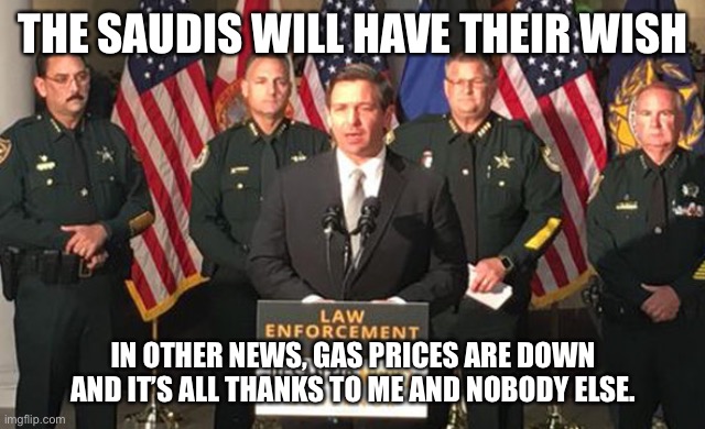 Governor Ron Desantis Secret Police | THE SAUDIS WILL HAVE THEIR WISH IN OTHER NEWS, GAS PRICES ARE DOWN AND IT’S ALL THANKS TO ME AND NOBODY ELSE. | image tagged in governor ron desantis secret police | made w/ Imgflip meme maker
