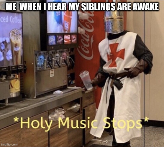 annoying siblings | ME  WHEN I HEAR MY SIBLINGS ARE AWAKE | image tagged in holy music stops,sibling rivalry | made w/ Imgflip meme maker