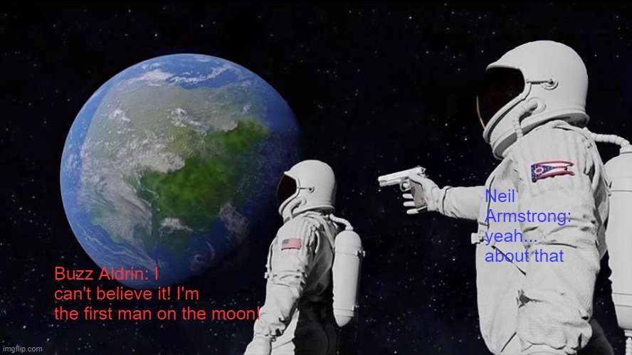 Real history | Neil Armstrong: yeah... about that; Buzz Aldrin: I can't believe it! I'm the first man on the moon! | image tagged in memes,always has been | made w/ Imgflip meme maker