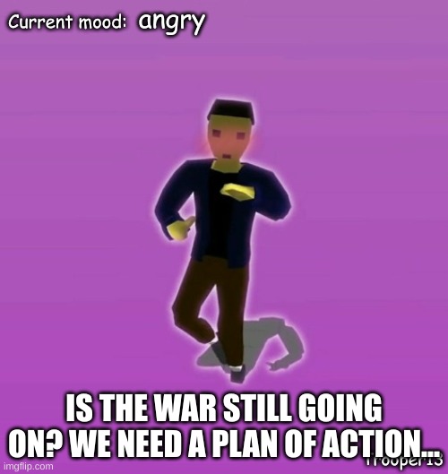 khf | angry; IS THE WAR STILL GOING ON? WE NEED A PLAN OF ACTION... | image tagged in t13 silly announcement temp | made w/ Imgflip meme maker