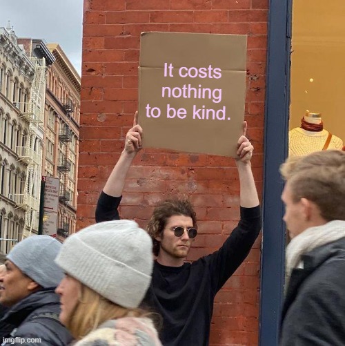 It costs nothing to be kind | It costs nothing to be kind. | image tagged in memes,guy holding cardboard sign,mental health | made w/ Imgflip meme maker