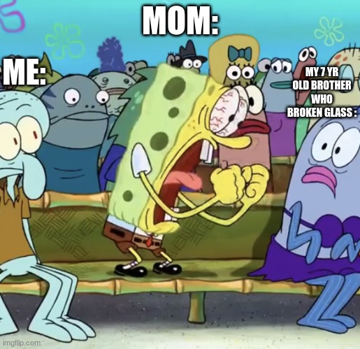 bob | MOM:; MY 7 YR OLD BROTHER WHO BROKEN GLASS :; ME: | image tagged in spongebob yelling | made w/ Imgflip meme maker