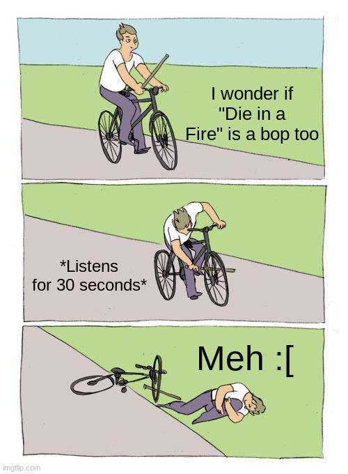 Bike Fall Meme | I wonder if "Die in a Fire" is a bop too *Listens for 30 seconds* Meh :[ | image tagged in memes,bike fall | made w/ Imgflip meme maker