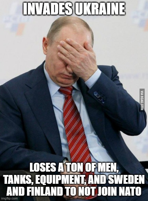 At this rate, more of Europe will join NATO because of this and Russia will become more isolated | INVADES UKRAINE; LOSES A TON OF MEN, TANKS, EQUIPMENT, AND SWEDEN AND FINLAND TO NOT JOIN NATO | image tagged in putin facepalm,failure | made w/ Imgflip meme maker