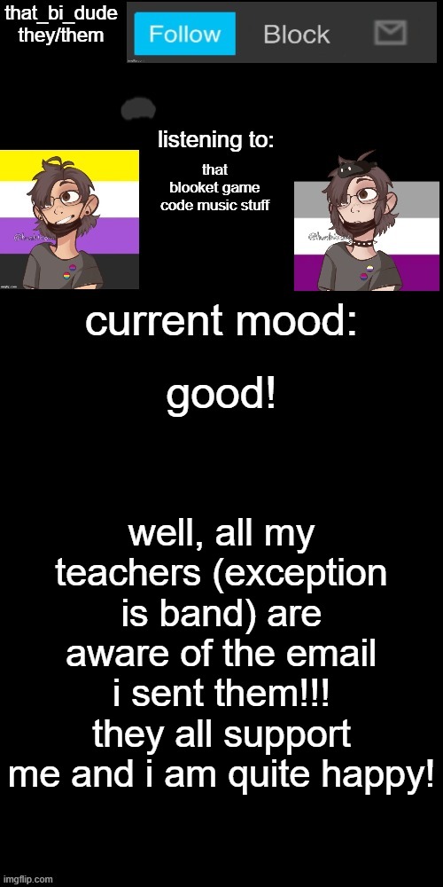 positive rant time | that blooket game code music stuff; good! well, all my teachers (exception is band) are aware of the email i sent them!!! they all support me and i am quite happy! | image tagged in that_bi_dude's announcement temp v7238196438174 | made w/ Imgflip meme maker