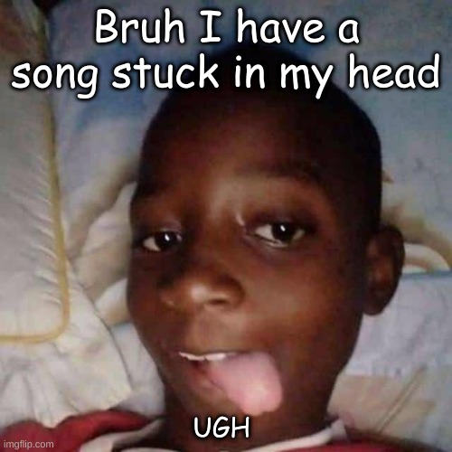 Bruh I have a song stuck in my head; UGH | made w/ Imgflip meme maker