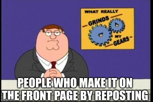 reposters | PEOPLE WHO MAKE IT ON THE FRONT PAGE BY REPOSTING | image tagged in you know what really grinds my gears | made w/ Imgflip meme maker