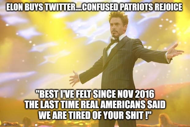 Ah, feelings matter, I guess. | ELON BUYS TWITTER....CONFUSED PATRIOTS REJOICE; "BEST I'VE FELT SINCE NOV 2016
THE LAST TIME REAL AMERICANS SAID
WE ARE TIRED OF YOUR SHIT !" | image tagged in tony stark success | made w/ Imgflip meme maker