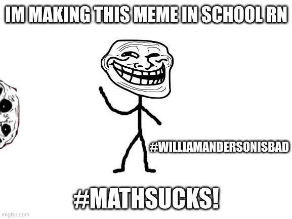 help me plz | IM MAKING THIS MEME IN SCHOOL RN; #WILLIAMANDERSONISBAD; #MATHSUCKS! | image tagged in blank white template,somerville,school,help,meme,relatable | made w/ Imgflip meme maker