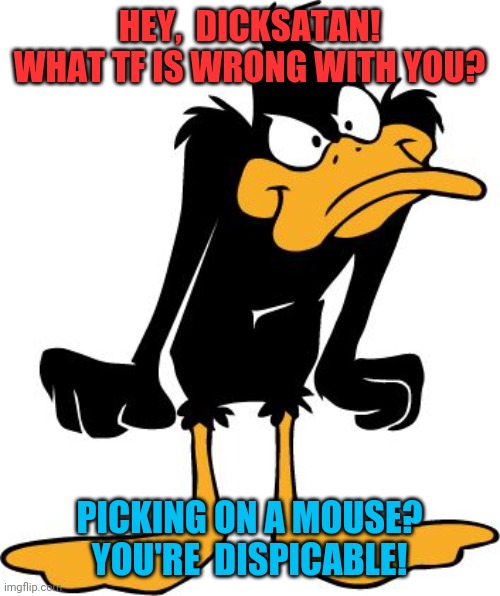 Daffy Duck Buzkill | HEY,  DICKSATAN! WHAT TF IS WRONG WITH YOU? PICKING ON A MOUSE? YOU'RE  DISPICABLE! | image tagged in daffy duck buzkill | made w/ Imgflip meme maker